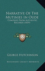 Narrative of the Mutinies in Oude: Compiled from Authentic Records (1859) di George Hutchinson edito da Kessinger Publishing