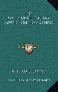 The Wind-Up of the Big Meetin' on No Bus'ness di William E. Barton edito da Kessinger Publishing