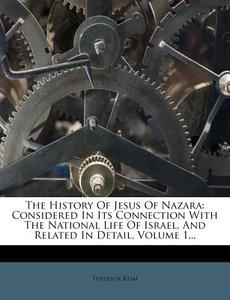 The History of Jesus of Nazara: Considered in Its Connection with the National Life of Israel, and Related in Detail, Volume 1... di Theodor Keim edito da Nabu Press