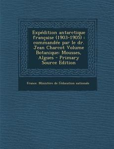 Expedition Antarctique Francaise (1903-1905): Commandee Par Le Dr. Jean Charcot Volume Botanique: Mousses, Algues edito da Nabu Press