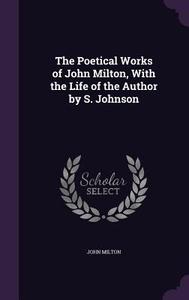 The Poetical Works Of John Milton, With The Life Of The Author By S. Johnson di Professor John Milton edito da Palala Press