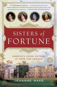 Sisters of Fortune: America's Caton Sisters at Home and Abroad di Jehanne Wake edito da TOUCHSTONE PR