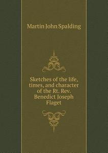 Sketches Of The Life, Times, And Character Of The Rt. Rev. Benedict Joseph Flaget di Martin John Spalding edito da Book On Demand Ltd.