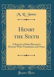 Henry the Sixth: A Reprint of John Blacman's Memoir with Translation and Notes (Classic Reprint) di M. R. James edito da Forgotten Books