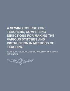 A Sewing Course For Teachers, Comprising di Mrs Mary Woolman edito da Rarebooksclub.com