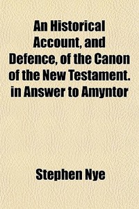 An Historical Account, And Defence, Of The Canon Of The New Testament. In Answer To Amyntor di Stephen Nye edito da General Books Llc