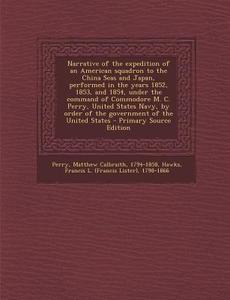 Narrative of the Expedition of an American Squadron to the China Seas and Japan, Performed in the Years 1852, 1853, and 1854, Under the Command of Com di Matthew Calbraith Perry, Francis L. 1798-1866 Hawks edito da Nabu Press
