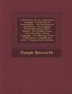 A   Dictionary of the Anglo-Saxon Language: Containing the Accentuation - The Grammatical Inflections - The Irregular Words Referred to Their Themes - di Joseph Bosworth edito da Nabu Press