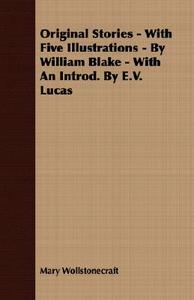Original Stories - With Five Illustrations - By William Blake - With an Introd. by E.V. Lucas di Mary Wollstonecraft edito da Das Press
