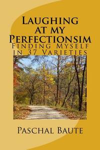 Laughing at My Perfectionism: Finding Myself in 37 Varieties di Paschal Baute edito da Createspace