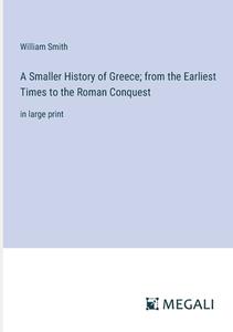 A Smaller History of Greece; from the Earliest Times to the Roman Conquest di William Smith edito da Megali Verlag