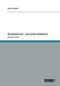 Die Bundeswehr - eine totale Institution? di Desiree Jakob edito da GRIN Publishing