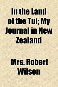In The Land Of The Tui; My Journal In New Zealand di Robert Wilson, Mrs Robert Wilson edito da General Books Llc