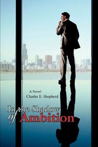 In the Shadow of Ambition di Charles E. Shepherd edito da iUniverse