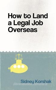 How to Land a Legal Job Overseas di Sidney Korshak edito da Andalus Publishing