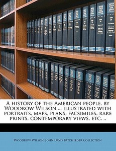 A History Of The American People, By Woodrow Wilson ... Illustrated With Portraits, Maps, Plans, Facsimiles, Rare Prints, Contemporary Views, Etc. .. di Woodrow Wilson, John Davis Batchelder Collection edito da Nabu Press