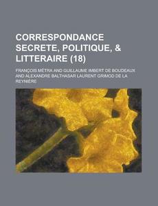 Correspondance Secrete, Politique, & Litteraire (18) di Francois Metra edito da General Books Llc