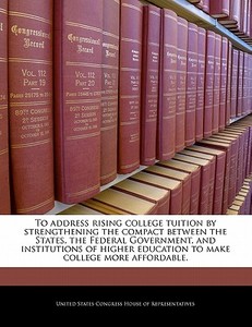 To Address Rising College Tuition By Strengthening The Compact Between The States, The Federal Government, And Institutions Of Higher Education To Mak edito da Bibliogov