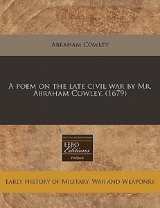 A Poem On The Late Civil War By Mr. Abraham Cowley. (1679) di Abraham Cowley edito da Eebo Editions, Proquest