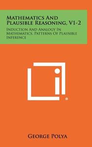 Mathematics and Plausible Reasoning, V1-2: Induction and Analogy in Mathematics, Patterns of Plausible Inference di George Polya edito da Literary Licensing, LLC