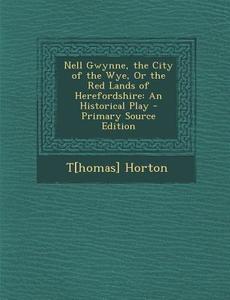 Nell Gwynne, the City of the Wye, or the Red Lands of Herefordshire: An Historical Play di T[homas] Horton edito da Nabu Press