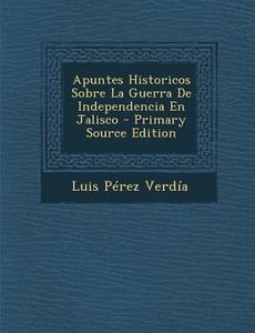 Apuntes Historicos Sobre La Guerra de Independencia En Jalisco di Luis Perez Verdia edito da Nabu Press