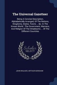 The Universal Gazetteer: Being a Concise Description, Alphabetically Arranged, of the Nations, Kingdoms, States, Towns . di John Walker, Arthur Kershaw edito da CHIZINE PUBN