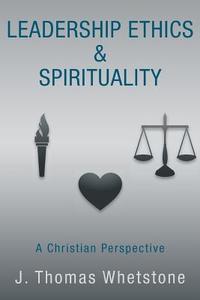 Leadership Ethics & Spirituality: A Christian Perspective di J. Thomas Whetstone edito da AUTHORHOUSE