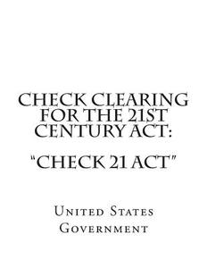 Check Clearing for the 21st Century ACT: Check 21 ACT di United States Government edito da Createspace