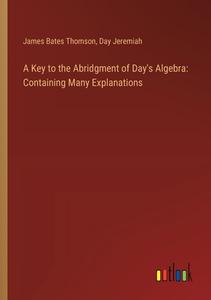 A Key to the Abridgment of Day's Algebra: Containing Many Explanations di James Bates Thomson, Day Jeremiah edito da Outlook Verlag