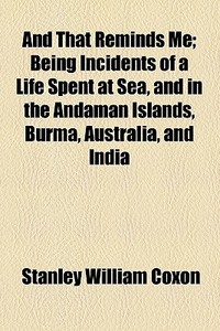 And That Reminds Me; Being Incidents Of A Life Spent At Sea, And In The Andaman Islands, Burma, Australia, And India di Stanley William Coxon edito da General Books Llc