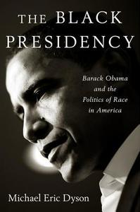 The Black Presidency: Barack Obama and the Politics of Race in America di Michael Eric Dyson edito da Houghton Mifflin