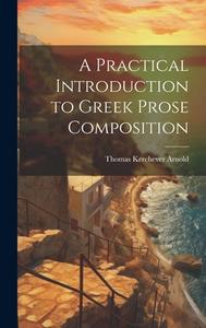 A Practical Introduction to Greek Prose Composition di Thomas Kerchever Arnold edito da LEGARE STREET PR