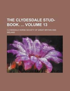 The Clydesdale Stud-Book. Volume 13 di Clydesdale Horse Society Ireland edito da Rarebooksclub.com
