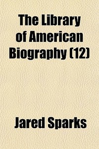 The Library Of American Biography 12 di Jared Sparks edito da Rarebooksclub.com