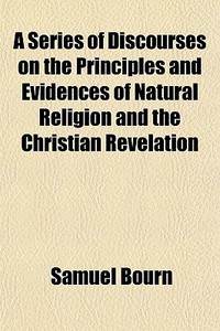 A Series Of Discourses On The Principles di Samuel Bourn edito da General Books