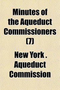 Minutes of the Aqueduct Commissioners Volume 7 di New York Aqueduct Commission edito da Rarebooksclub.com
