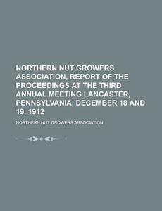 Northern Nut Growers Association, Report Of The Proceedings At The Third Annual Meeting Lancaster, Pennsylvania, December 18 And 19, 1912 di Northern Nut Growers Association edito da General Books Llc