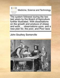 The System Followed During The Two Last Years By The Board Of Agriculture Further Illustrated. With Dissertations On The Growth And Produce Of Sheep A di John Southey Somerville edito da Gale Ecco, Print Editions
