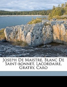 Joseph De Maistre, Blanc De Saint-bonnet, Lacordaire, Gratry, Caro edito da Nabu Press