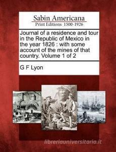 Journal of a Residence and Tour in the Republic of Mexico in the Year 1826: With Some Account of the Mines of That Count di G. F. Lyon edito da GALE ECCO SABIN AMERICANA
