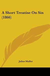 A Short Treatise On Sin (1866) di Julius Muller edito da Kessinger Publishing Co