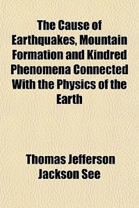 The Cause Of Earthquakes, Mountain Formation And Kindred Phenomena Connected With The Physics Of The Earth di Thomas Jefferson Jackson See edito da General Books Llc