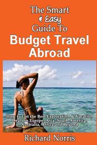 The Smart & Easy Guide to Budget Travel Abroad: How to Get the Best Exploration di Richard Norris edito da Createspace