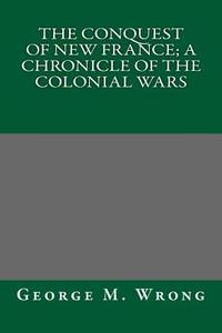 The Conquest of New France; A Chronicle of the Colonial Wars di George M. Wrong edito da Createspace