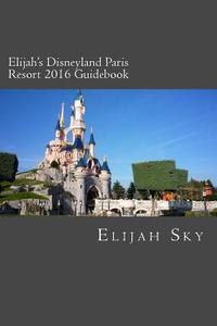 Elijah's Disneyland Paris Resort 2016 Guidebook di Elijah Sky edito da Createspace