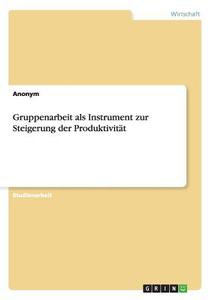 Gruppenarbeit als Instrument zur  Steigerung der Produktivität di Anonym edito da GRIN Verlag