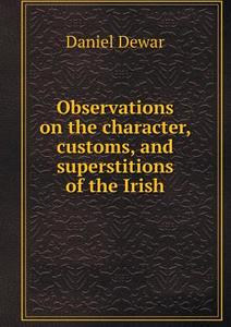 Observations On The Character, Customs, And Superstitions Of The Irish di Daniel Dewar edito da Book On Demand Ltd.