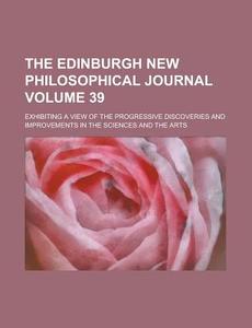 The Edinburgh New Philosophical Journal (volume 39); Exhibiting A View Of The Progressive Discoveries And Improvements In The Sciences And The di Unknown Author, Anonymous edito da General Books Llc