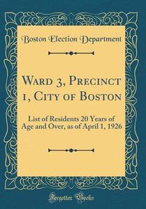 Ward 3, Precinct 1, City of Boston: List of Residents 20 Years of Age and Over, as of April 1, 1926 (Classic Reprint) di Boston Election Department edito da Forgotten Books